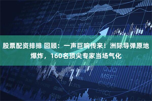 股票配资排排 回顾：一声巨响传来！洲际导弹原地爆炸，160名顶尖专家当场气化