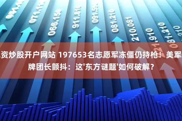 配资炒股开户网站 197653名志愿军冻僵仍持枪！美军王牌团长颤抖：这'东方谜题'如何破解？