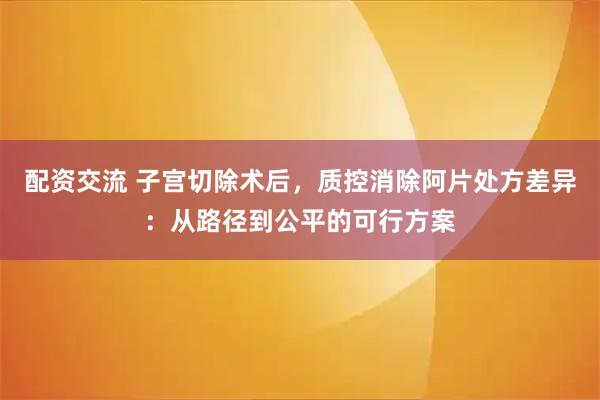 配资交流 子宫切除术后，质控消除阿片处方差异：从路径到公平的可行方案