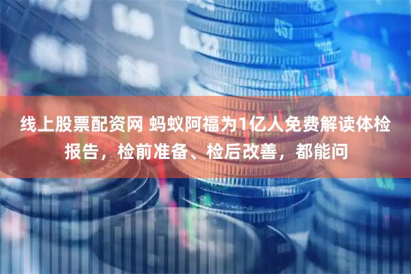 线上股票配资网 蚂蚁阿福为1亿人免费解读体检报告，检前准备、检后改善，都能问