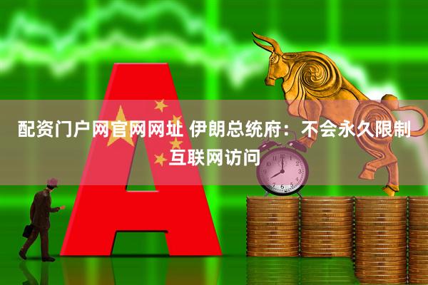 配资门户网官网网址 伊朗总统府：不会永久限制互联网访问
