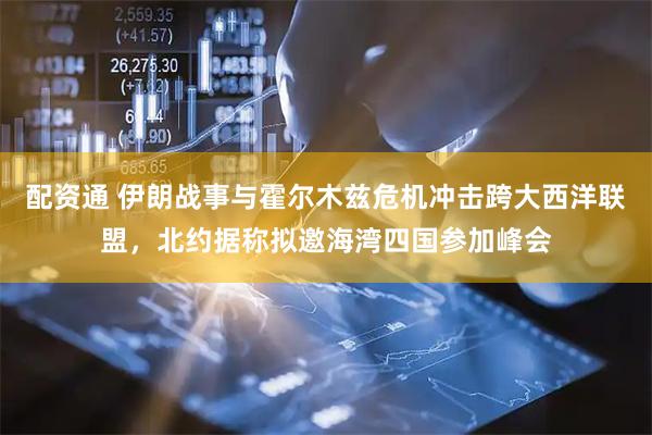 配资通 伊朗战事与霍尔木兹危机冲击跨大西洋联盟，北约据称拟邀海湾四国参加峰会