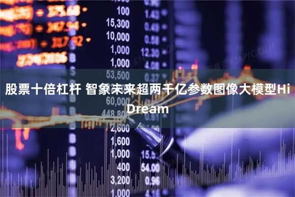 股票十倍杠杆 智象未来超两千亿参数图像大模型HiDream