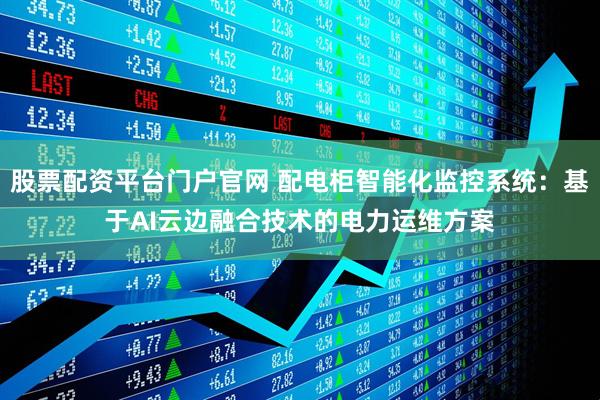 股票配资平台门户官网 配电柜智能化监控系统:基于AI云边融合技术的电力运维方案