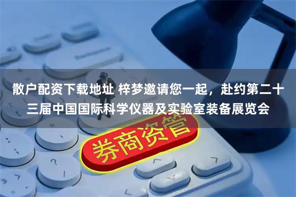 散户配资下载地址 梓梦邀请您一起，赴约第二十三届中国国际科学仪器及实验室装备展览会