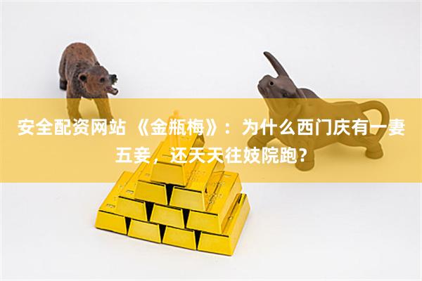 安全配资网站 《金瓶梅》：为什么西门庆有一妻五妾，还天天往妓院跑？