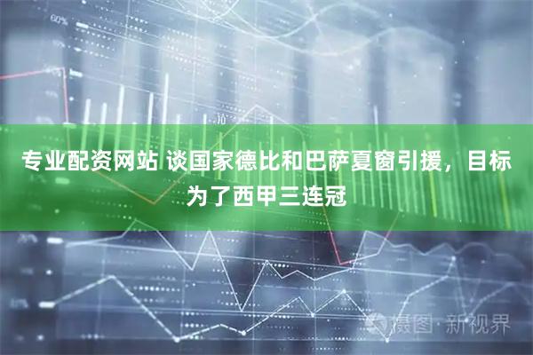 专业配资网站 谈国家德比和巴萨夏窗引援，目标为了西甲三连冠