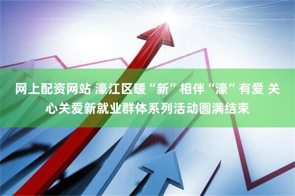 网上配资网站 濠江区暖“新”相伴“濠”有爱 关心关爱新就业群体系列活动圆满结束