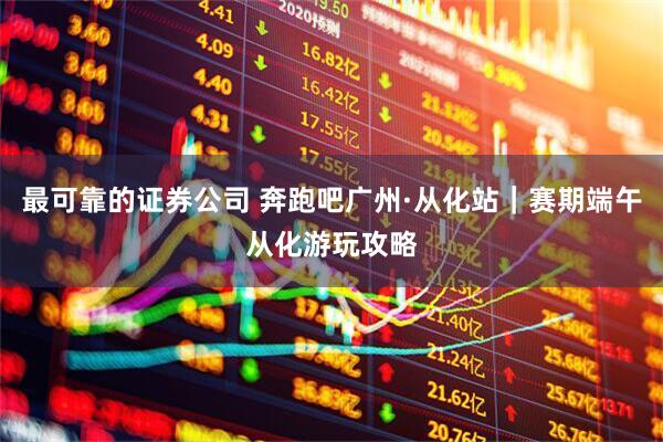 最可靠的证券公司 奔跑吧广州·从化站｜赛期端午从化游玩攻略