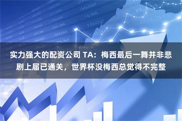 实力强大的配资公司 TA：梅西最后一舞并非悲剧上届已通关，世界杯没梅西总觉得不完整
