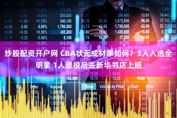 炒股配资开户网 CBA状元成材率如何？3人入选全明星 1人退役后去新华书店上班