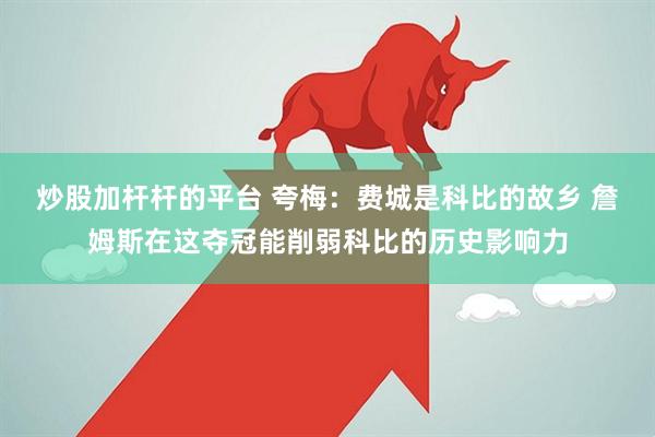 炒股加杆杆的平台 夸梅：费城是科比的故乡 詹姆斯在这夺冠能削弱科比的历史影响力