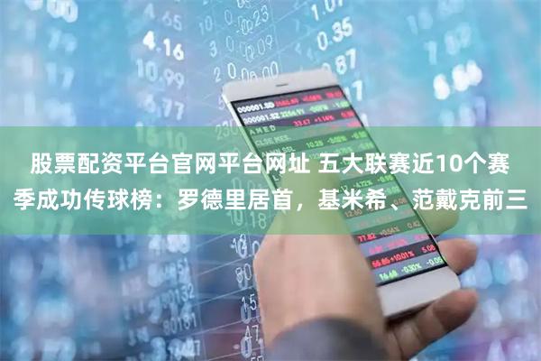 股票配资平台官网平台网址 五大联赛近10个赛季成功传球榜：罗德里居首，基米希、范戴克前三
