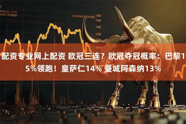 配资专业网上配资 欧冠三连？欧冠夺冠概率：巴黎15%领跑！皇萨仁14% 曼城阿森纳13%