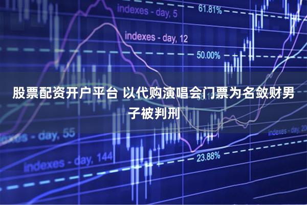 股票配资开户平台 以代购演唱会门票为名敛财男子被判刑