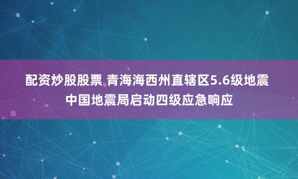 配资炒股股票 青海海西州直辖区5.6级地震 中国地震局启动四级应急响应