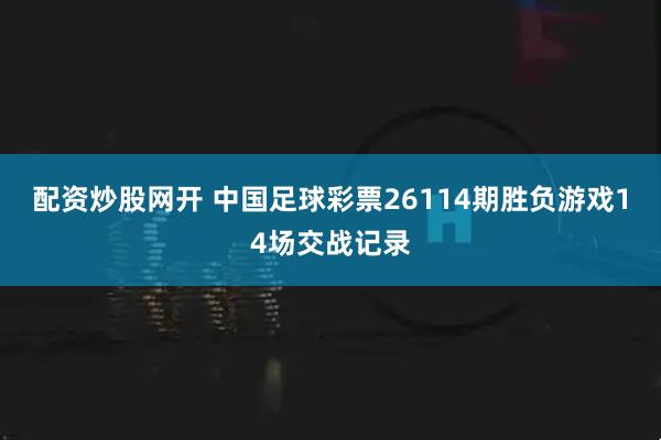 配资炒股网开 中国足球彩票26114期胜负游戏14场交战记录